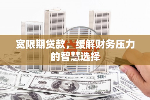 施秉宽限期贷款，缓解财务压力的智慧选择