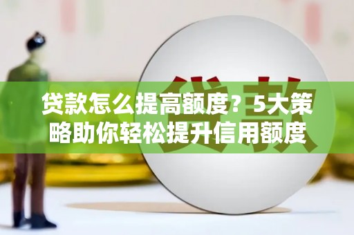 施秉贷款怎么提高额度？5大策略助你轻松提升信用额度