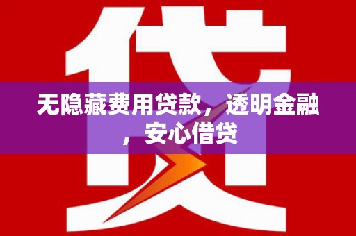 施秉无隐藏费用贷款，透明金融，安心借贷