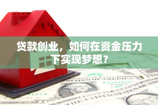 施秉贷款创业，如何在资金压力下实现梦想？