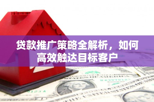 施秉贷款推广策略全解析，如何高效触达目标客户
