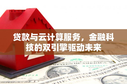 施秉贷款与云计算服务，金融科技的双引擎驱动未来