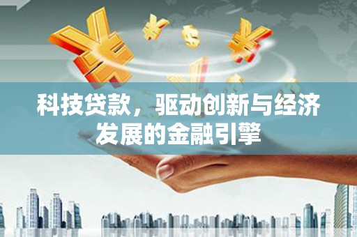 施秉科技贷款，驱动创新与经济发展的金融引擎