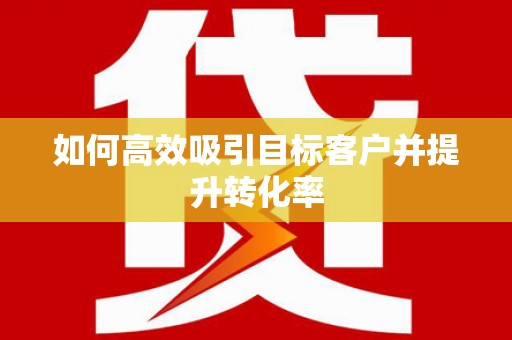 施秉如何高效吸引目标客户并提升转化率
