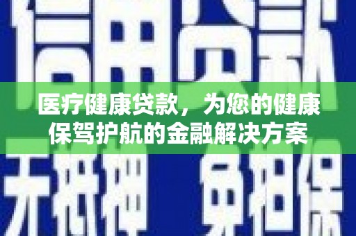 施秉医疗健康贷款，为您的健康保驾护航的金融解决方案