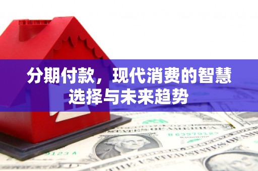 施秉分期付款，现代消费的智慧选择与未来趋势
