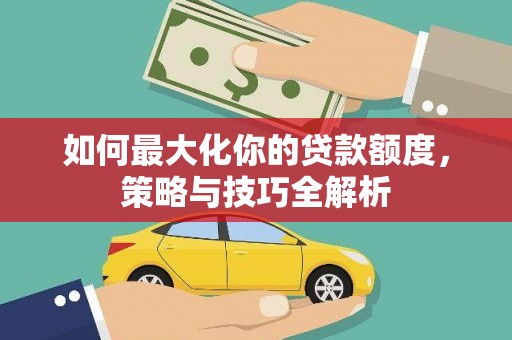 施秉如何最大化你的贷款额度，策略与技巧全解析