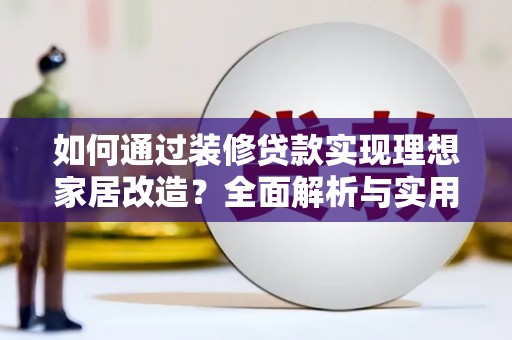 施秉如何通过装修贷款实现理想家居改造？全面解析与实用指南