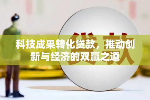 施秉科技成果转化贷款，推动创新与经济的双赢之道