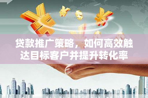 施秉贷款推广策略，如何高效触达目标客户并提升转化率