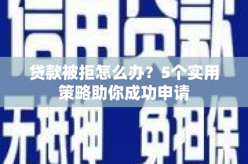 施秉贷款被拒怎么办？5个实用策略助你成功申请