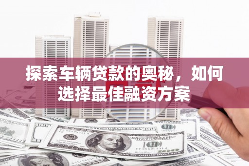施秉探索车辆贷款的奥秘，如何选择最佳融资方案