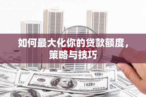 施秉如何最大化你的贷款额度，策略与技巧