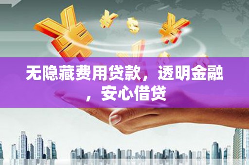 施秉无隐藏费用贷款，透明金融，安心借贷