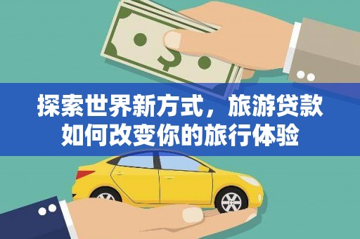 施秉探索世界新方式，旅游贷款如何改变你的旅行体验