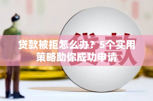 施秉贷款被拒怎么办？5个实用策略助你成功申请