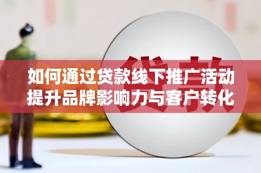 施秉如何通过贷款线下推广活动提升品牌影响力与客户转化率