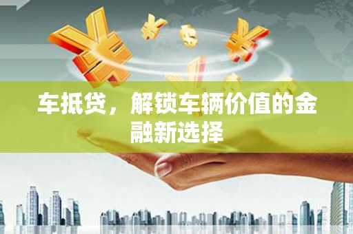 施秉车抵贷，解锁车辆价值的金融新选择