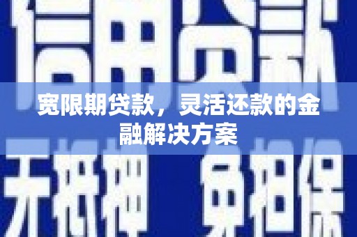 施秉宽限期贷款，灵活还款的金融解决方案