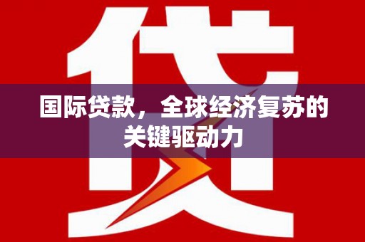 施秉国际贷款，全球经济复苏的关键驱动力