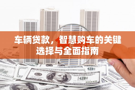 施秉车辆贷款，智慧购车的关键选择与全面指南