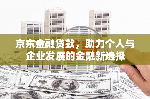施秉京东金融贷款，助力个人与企业发展的金融新选择