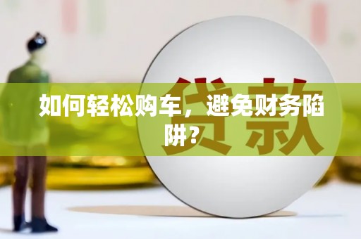 施秉如何轻松购车，避免财务陷阱？