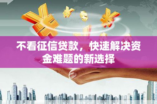 施秉不看征信贷款，快速解决资金难题的新选择