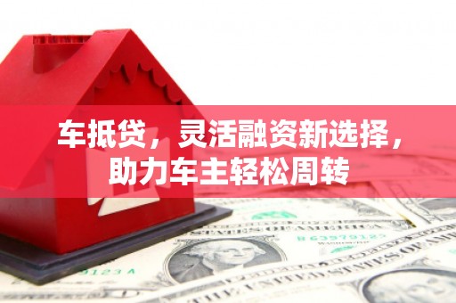 施秉车抵贷，灵活融资新选择，助力车主轻松周转
