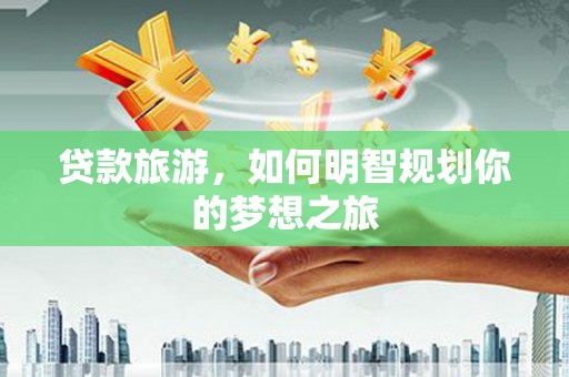 施秉贷款旅游，如何明智规划你的梦想之旅