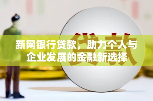 施秉新网银行贷款，助力个人与企业发展的金融新选择
