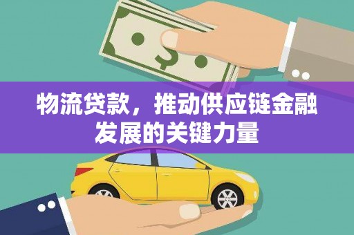 施秉物流贷款，推动供应链金融发展的关键力量