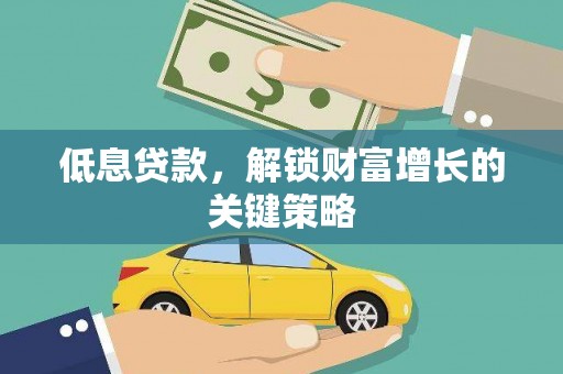 施秉低息贷款，解锁财富增长的关键策略
