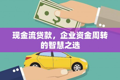 施秉现金流贷款，企业资金周转的智慧之选