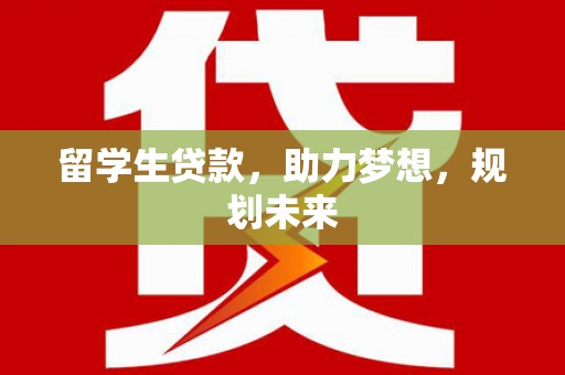 施秉留学生贷款，助力梦想，规划未来