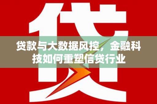施秉贷款与大数据风控，金融科技如何重塑信贷行业