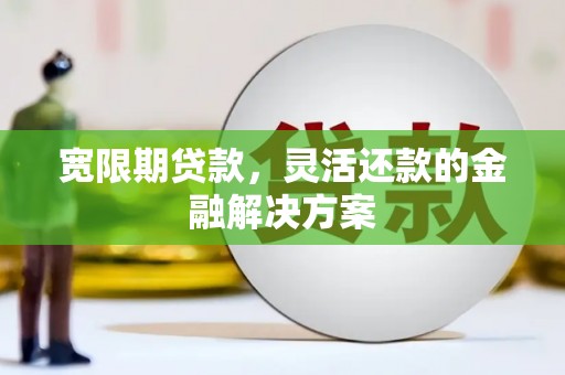 施秉宽限期贷款，灵活还款的金融解决方案