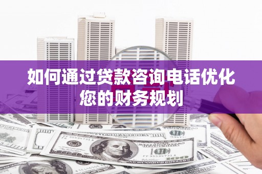 施秉如何通过贷款咨询电话优化您的财务规划