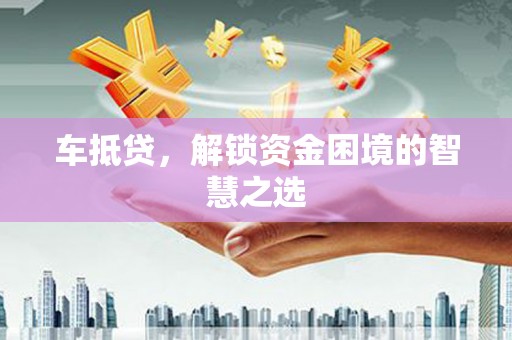 施秉车抵贷，解锁资金困境的智慧之选