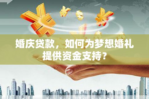 施秉婚庆贷款，如何为梦想婚礼提供资金支持？