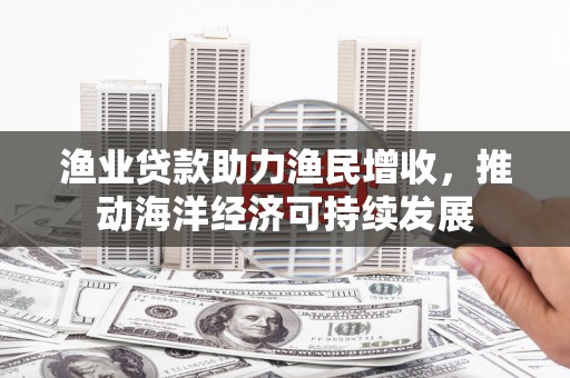 施秉渔业贷款助力渔民增收，推动海洋经济可持续发展
