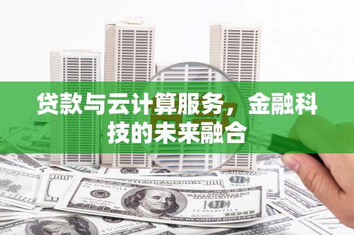 施秉贷款与云计算服务，金融科技的未来融合