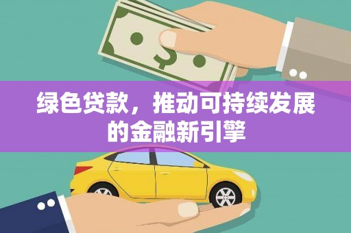 施秉绿色贷款，推动可持续发展的金融新引擎