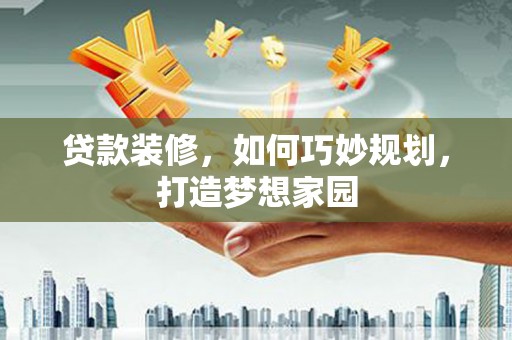 施秉贷款装修，如何巧妙规划，打造梦想家园