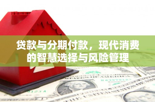施秉贷款与分期付款，现代消费的智慧选择与风险管理