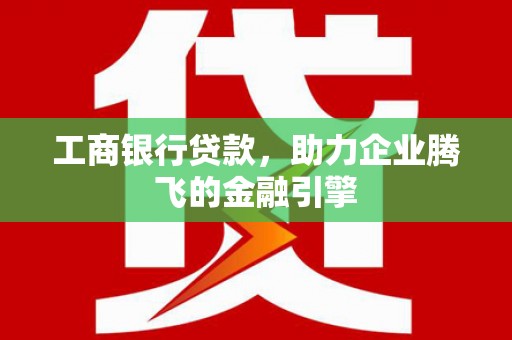 施秉工商银行贷款，助力企业腾飞的金融引擎