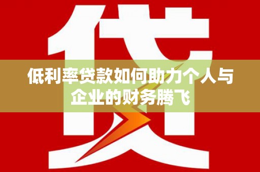 施秉低利率贷款如何助力个人与企业的财务腾飞
