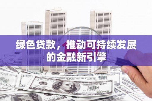 施秉绿色贷款，推动可持续发展的金融新引擎