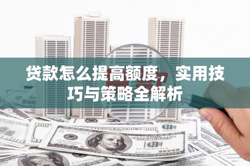 施秉贷款怎么提高额度，实用技巧与策略全解析