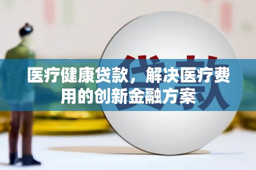 施秉医疗健康贷款，解决医疗费用的创新金融方案